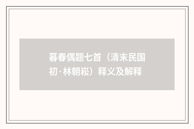 暮春偶题七首（清末民国初·林朝崧）释义及解释