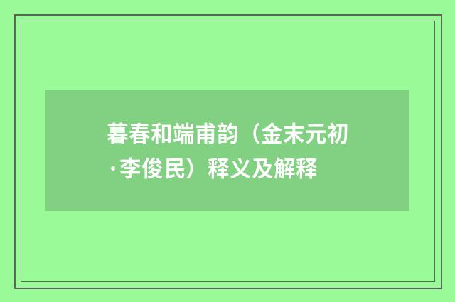 暮春和端甫韵（金末元初·李俊民）释义及解释