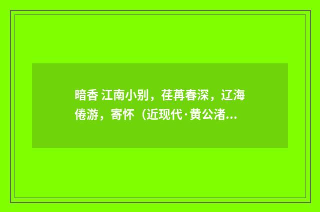 暗香 江南小别，荏苒春深，辽海倦游，寄怀（近现代·黄公渚）释义及解释