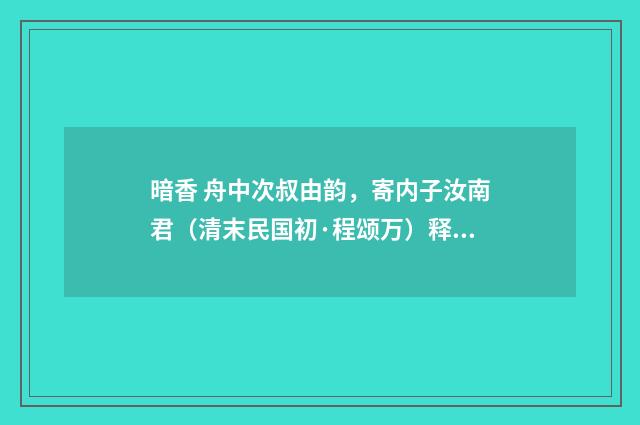 暗香 舟中次叔由韵，寄内子汝南君（清末民国初·程颂万）释义及解释