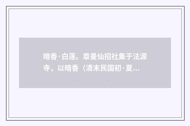 暗香·白莲。章曼仙招社集于法源寺，以暗香（清末民国初·夏孙桐）释义及解释