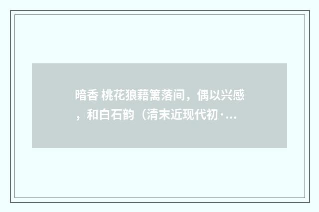 暗香 桃花狼藉篱落间，偶以兴感，和白石韵（清末近现代初·汪东）释义及解释
