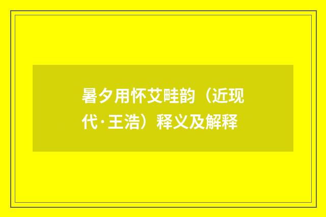 暑夕用怀艾畦韵（近现代·王浩）释义及解释