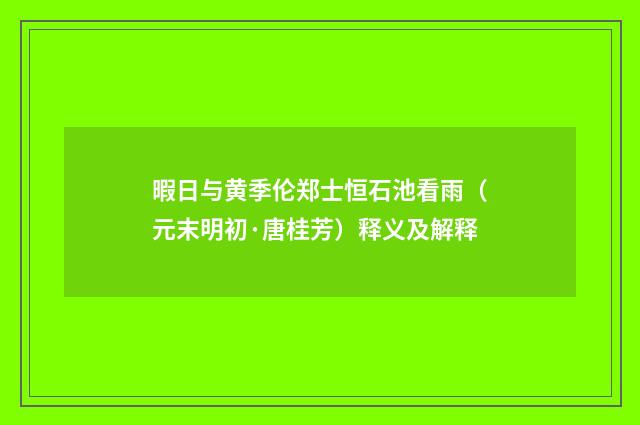 暇日与黄季伦郑士恒石池看雨（元末明初·唐桂芳）释义及解释