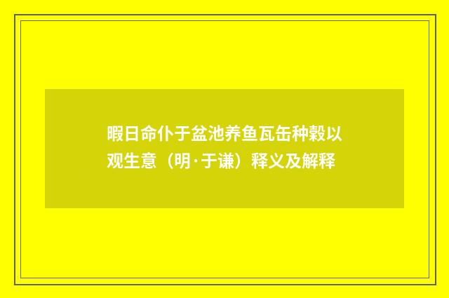 暇日命仆于盆池养鱼瓦缶种榖以观生意（明·于谦）释义及解释