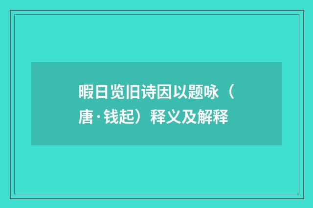 暇日览旧诗因以题咏（唐·钱起）释义及解释