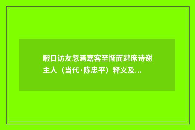 暇日访友忽焉嘉客至惭而避席诗谢主人（当代·陈忠平）释义及解释