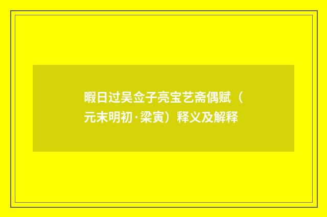 暇日过吴佥子亮宝艺斋偶赋（元末明初·梁寅）释义及解释