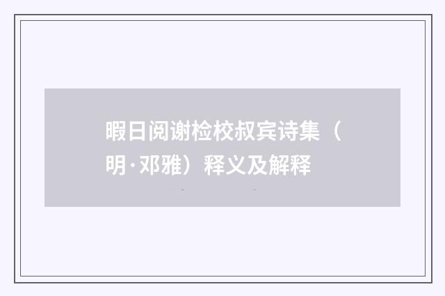 暇日阅谢检校叔宾诗集（明·邓雅）释义及解释