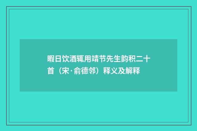 暇日饮酒辄用靖节先生韵积二十首（宋·俞德邻）释义及解释