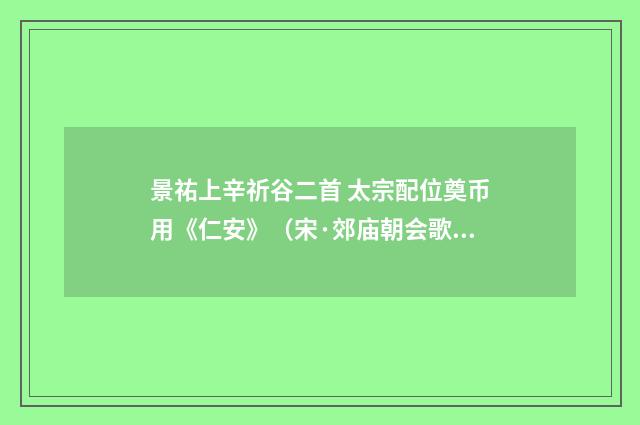 景祐上辛祈谷二首 太宗配位奠币用《仁安》（宋·郊庙朝会歌辞）释义及解释