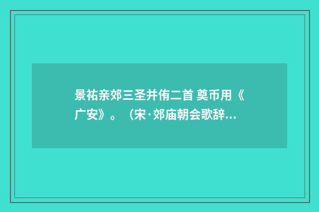 景祐亲郊三圣并侑二首 奠币用《广安》。（宋·郊庙朝会歌辞）释义及解释