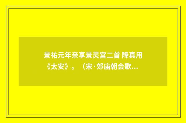 景祐元年亲享景灵宫二首 降真用《太安》。（宋·郊庙朝会歌辞）释义及解释