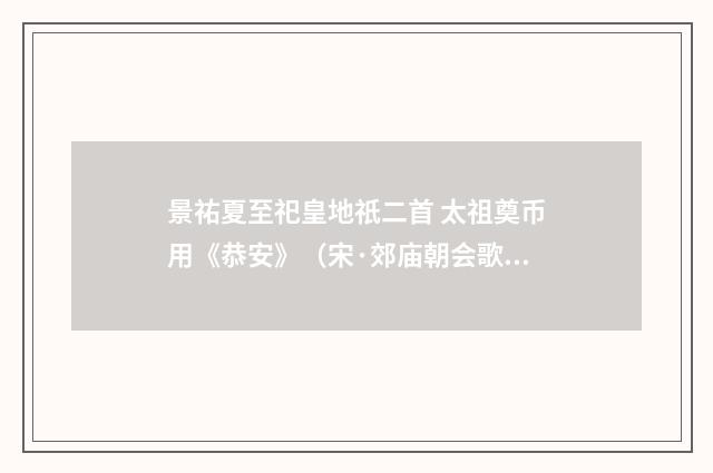 景祐夏至祀皇地祇二首 太祖奠币用《恭安》（宋·郊庙朝会歌辞）释义及解释