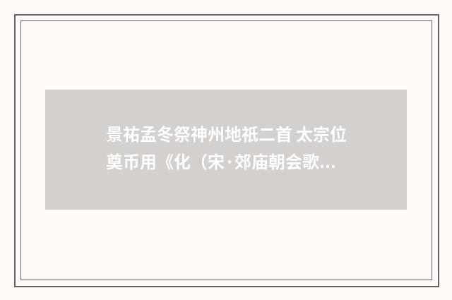 景祐孟冬祭神州地祇二首 太宗位奠币用《化（宋·郊庙朝会歌辞）释义及解释