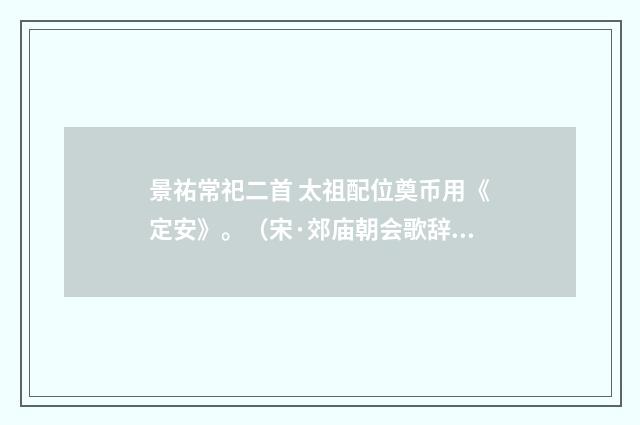 景祐常祀二首 太祖配位奠币用《定安》。（宋·郊庙朝会歌辞）释义及解释