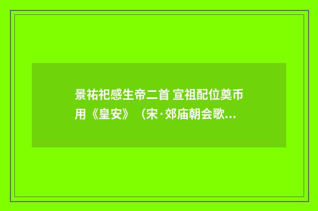景祐祀感生帝二首 宣祖配位奠币用《皇安》（宋·郊庙朝会歌辞）释义及解释