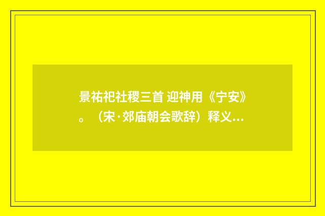 景祐祀社稷三首 迎神用《宁安》。（宋·郊庙朝会歌辞）释义及解释