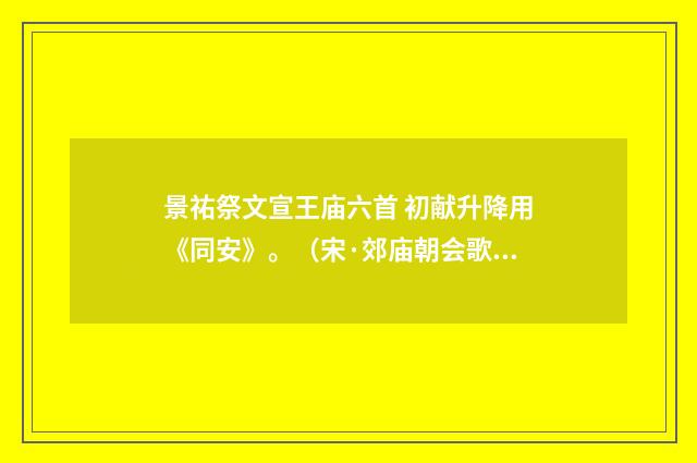 景祐祭文宣王庙六首 初献升降用《同安》。（宋·郊庙朝会歌辞）释义及解释