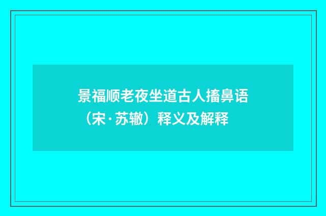景福顺老夜坐道古人搐鼻语（宋·苏辙）释义及解释