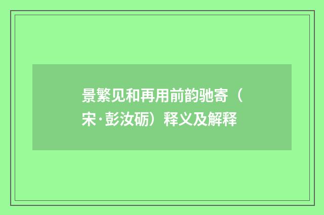 景繁见和再用前韵驰寄（宋·彭汝砺）释义及解释