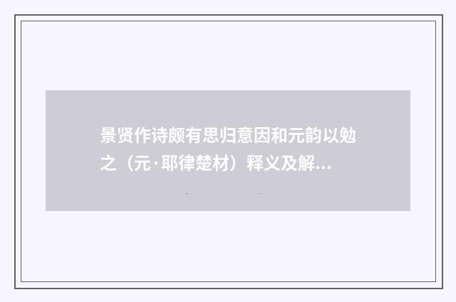 景贤作诗颇有思归意因和元韵以勉之（元·耶律楚材）释义及解释