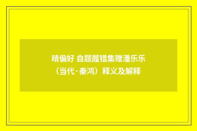 晴偏好 自题履错集赠潘乐乐（当代·秦鸿）释义及解释