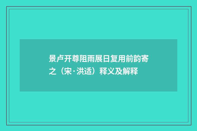景卢开尊阻雨展日复用前韵寄之（宋·洪适）释义及解释
