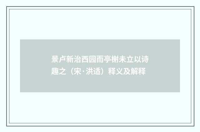 景卢新治西园而亭榭未立以诗趣之（宋·洪适）释义及解释