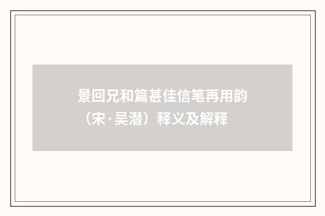 景回兄和篇甚佳信笔再用韵（宋·吴潜）释义及解释