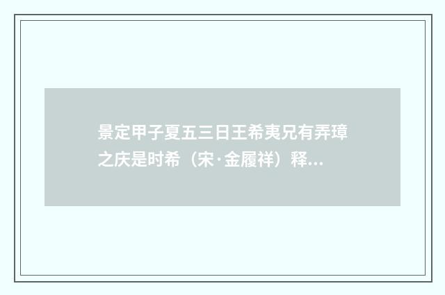 景定甲子夏五三日王希夷兄有弄璋之庆是时希（宋·金履祥）释义及解释