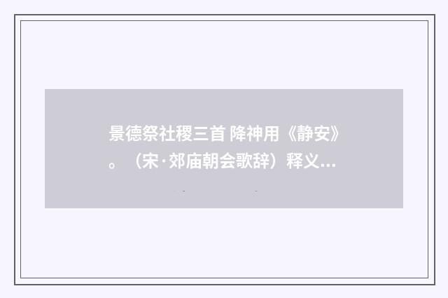景德祭社稷三首 降神用《静安》。（宋·郊庙朝会歌辞）释义及解释