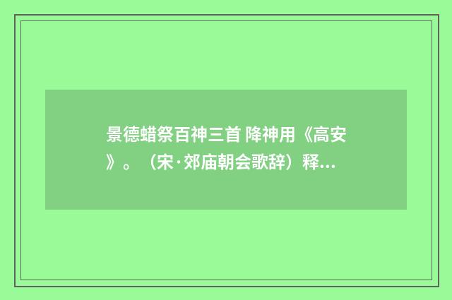景德蜡祭百神三首 降神用《高安》。（宋·郊庙朝会歌辞）释义及解释