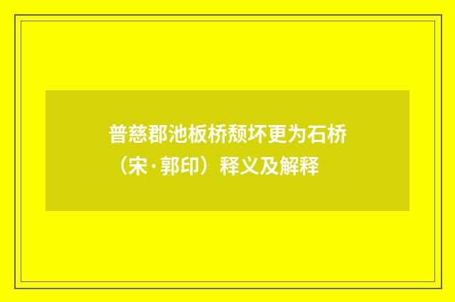 普慈郡池板桥颓坏更为石桥（宋·郭印）释义及解释