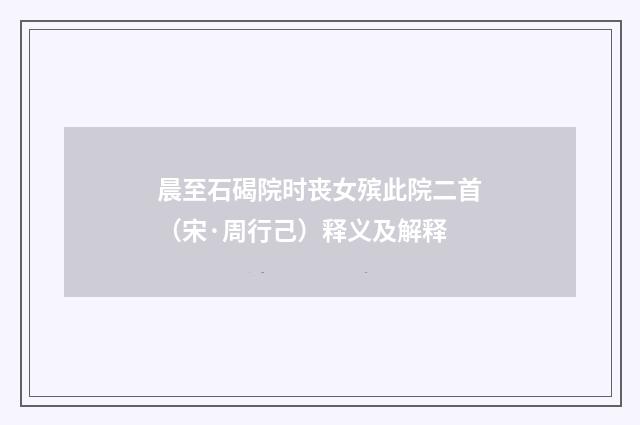 晨至石碣院时丧女殡此院二首（宋·周行己）释义及解释