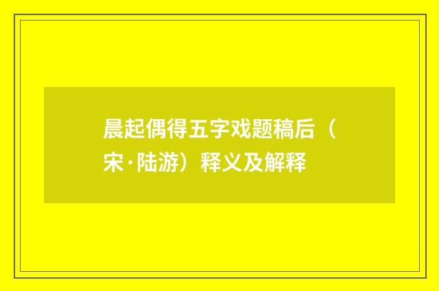 晨起偶得五字戏题稿后（宋·陆游）释义及解释