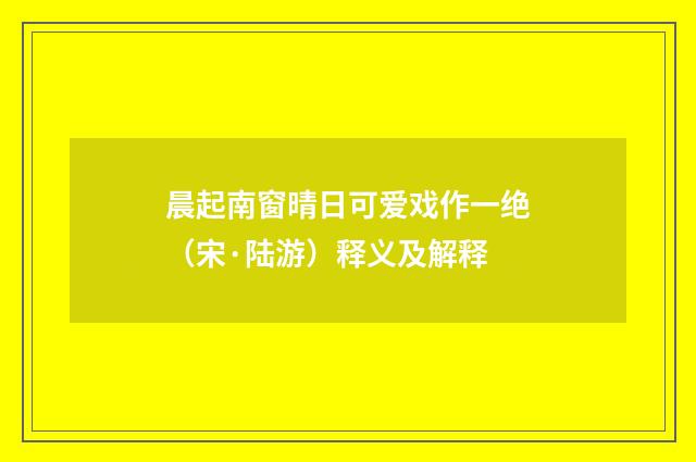 晨起南窗晴日可爱戏作一绝（宋·陆游）释义及解释