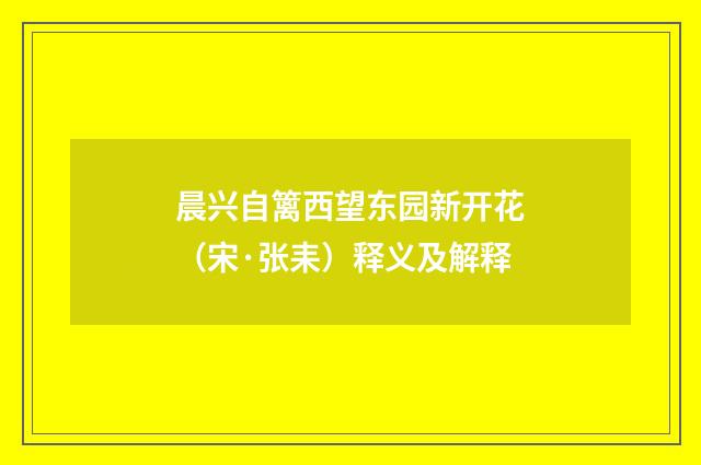 晨兴自篱西望东园新开花（宋·张耒）释义及解释