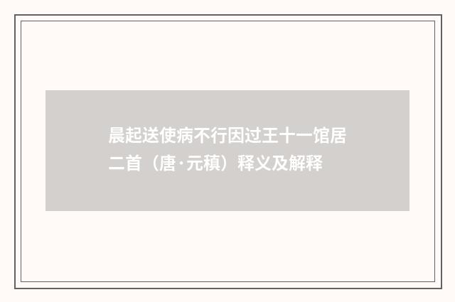晨起送使病不行因过王十一馆居二首（唐·元稹）释义及解释