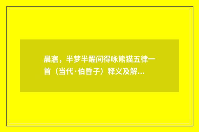 晨寤，半梦半醒间得咏熊猫五律一首（当代·伯昏子）释义及解释
