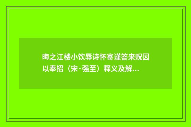 晦之江楼小饮辱诗怀寄谨答来贶因以奉招（宋·强至）释义及解释