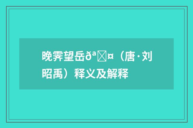 晚霁望岳𪋤（唐·刘昭禹）释义及解释