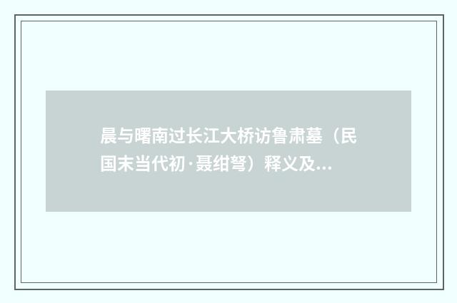 晨与曙南过长江大桥访鲁肃墓（民国末当代初·聂绀弩）释义及解释