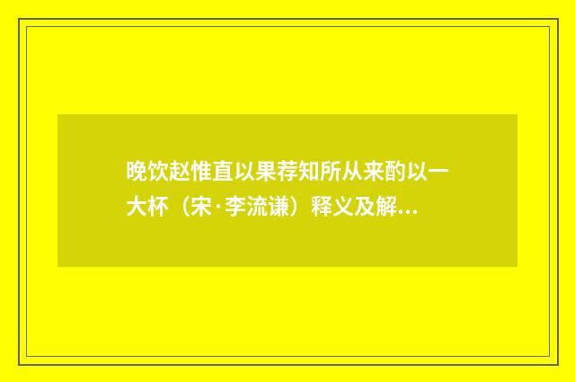 晚饮赵惟直以果荐知所从来酌以一大杯（宋·李流谦）释义及解释