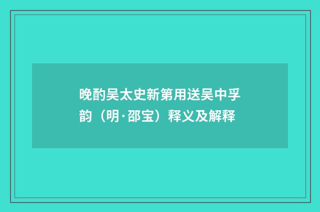 晚酌吴太史新第用送吴中孚韵（明·邵宝）释义及解释