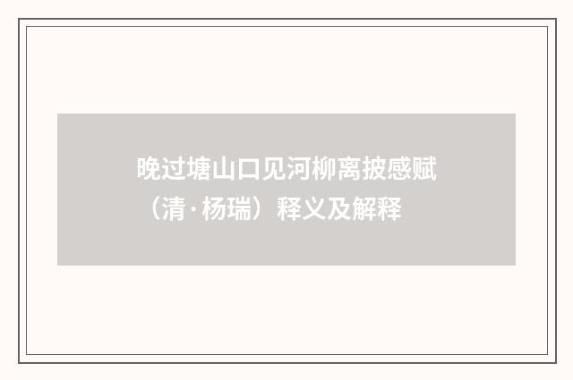 晚过塘山口见河柳离披感赋（清·杨瑞）释义及解释