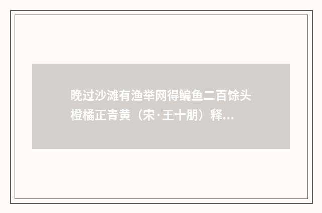 晚过沙滩有渔举网得鳊鱼二百馀头橙橘正青黄（宋·王十朋）释义及解释