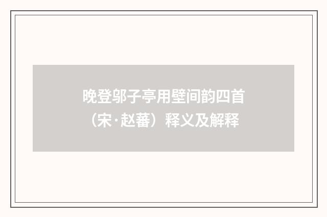 晚登邬子亭用壁间韵四首（宋·赵蕃）释义及解释