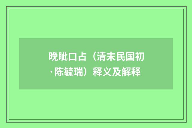 晚眦口占（清末民国初·陈毓瑞）释义及解释