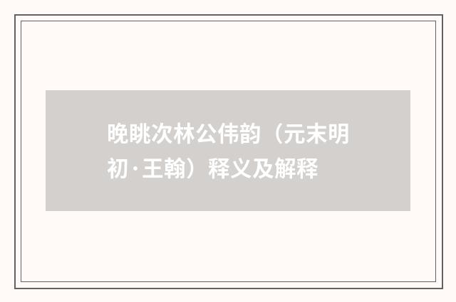 晚眺次林公伟韵（元末明初·王翰）释义及解释